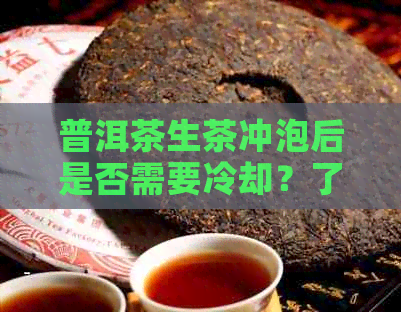 普洱茶生茶冲泡后是否需要冷却？了解冷却茶叶的原因及其对口感的影响