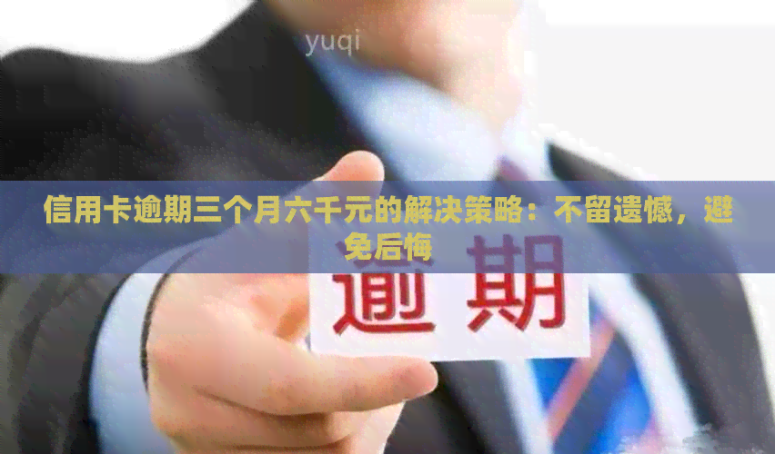 信用卡逾期三个月六千元的解决策略：不留遗憾，避免后悔