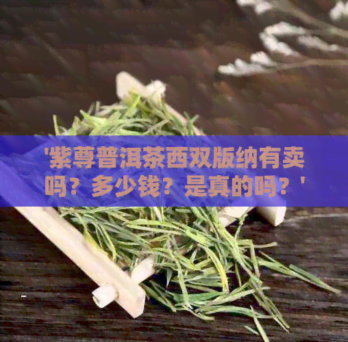 '紫尊普洱茶西双版纳有卖吗？多少钱？是真的吗？'