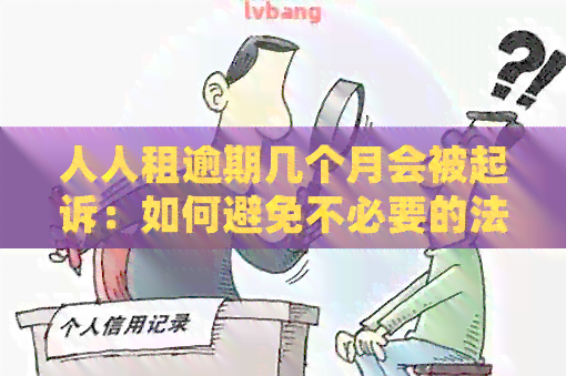 人人租逾期几个月会被起诉：如何避免不必要的法律纠纷？