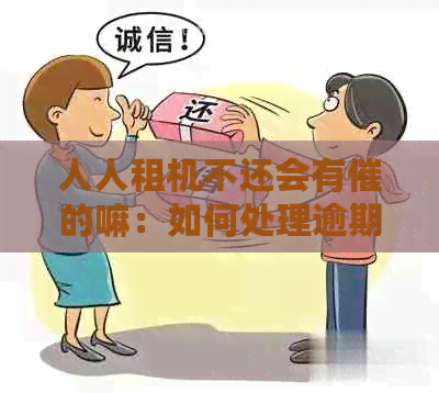 人人租机不还会有催的嘛：如何处理逾期归还、无力偿还和晚还情况？