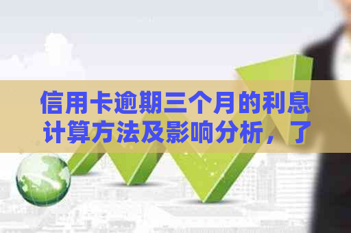 信用卡逾期三个月的利息计算方法及影响分析，了解您的实际债务成本