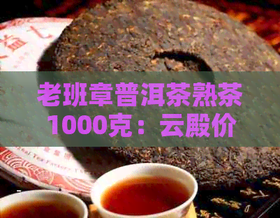 老班章普洱茶熟茶1000克：云殿价格、品质、口感及购买指南一文解析