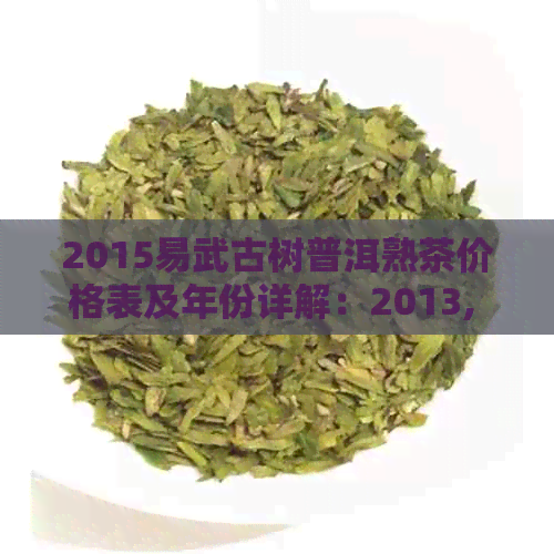 2015易武古树普洱熟茶价格表及年份详解：2013, 2017, 2011年价格分析