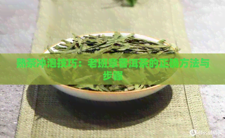 熟茶冲泡技巧：老班章普洱茶的正确方法与步骤