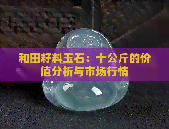 和田籽料玉石：十公斤的价值分析与市场行情