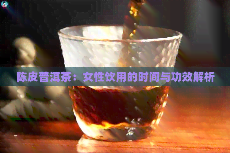 陈皮普洱茶：女性饮用的时间与功效解析