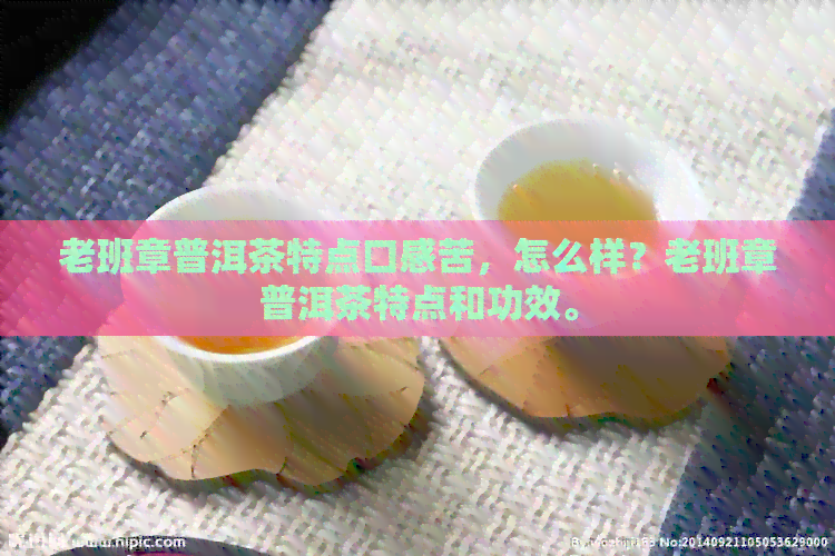 老班章普洱茶特点口感苦，怎么样？老班章普洱茶特点和功效。