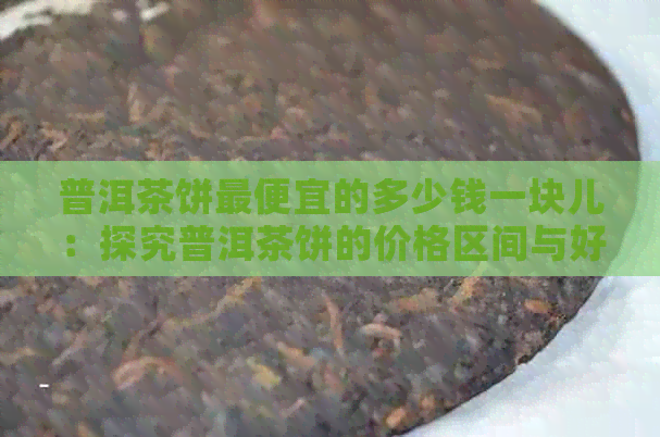 普洱茶饼更便宜的多少钱一块儿：探究普洱茶饼的价格区间与好茶标准