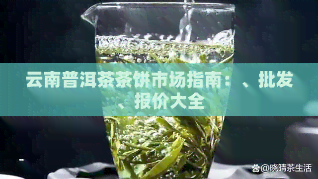 云南普洱茶茶饼市场指南：、批发、报价大全