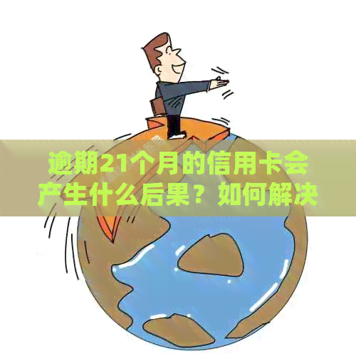 逾期21个月的信用卡会产生什么后果？如何解决这个问题？