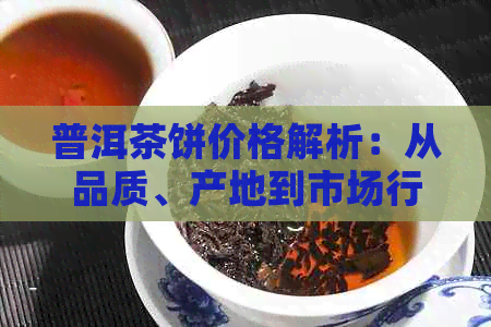 普洱茶饼价格解析：从品质、产地到市场行情，一次看透普洱茶饼的价格构成