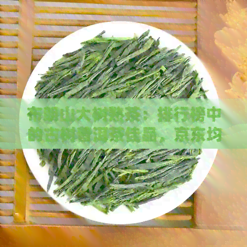 布朗山大树熟茶：排行榜中的古树普洱茶佳品，京东均有售