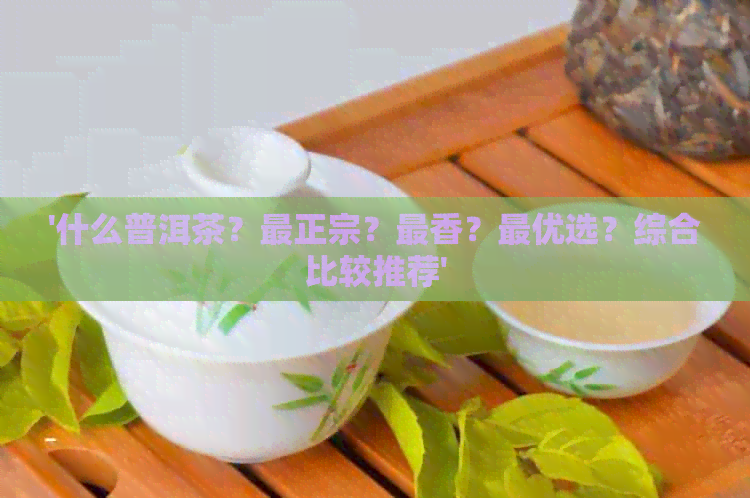 '什么普洱茶？最正宗？最香？更优选？综合比较推荐'