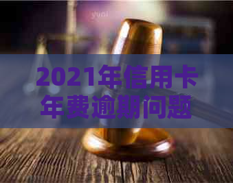 2021年信用卡年费逾期问题全解析：如何应对、影响与解决方案