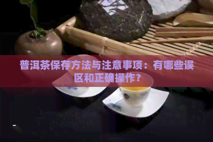 普洱茶保存方法与注意事项：有哪些误区和正确操作？