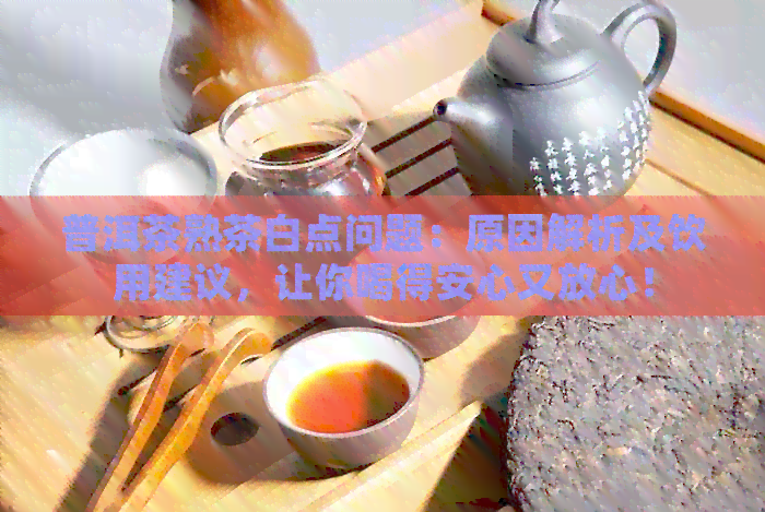 普洱茶熟茶白点问题：原因解析及饮用建议，让你喝得安心又放心！