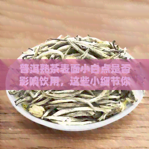 普洱熟茶表面小白点是否影响饮用，这些小细节你需要了解