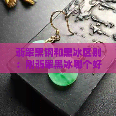 翡翠黑钢和黑冰区别：刚翡翠黑冰哪个好？