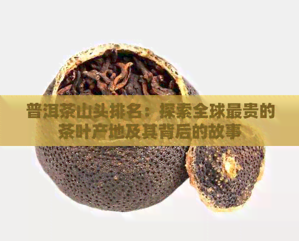 普洱茶山头排名：探索全球最贵的茶叶产地及其背后的故事