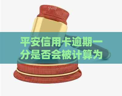 平安信用卡逾期一分是否会被计算为逾期？如何处理以及可能的后果解析