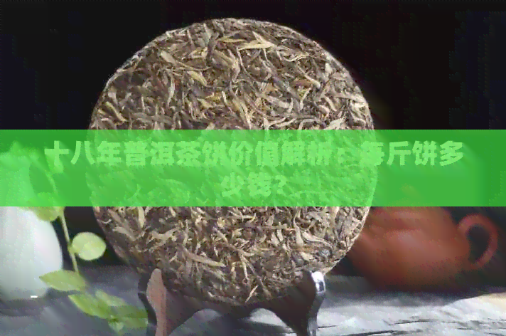 十八年普洱茶饼价值解析：每斤饼多少钱？