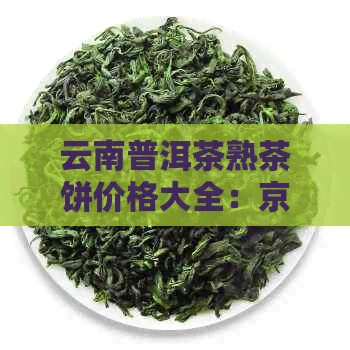 云南普洱茶熟茶饼价格大全：京东、、批发最新报价