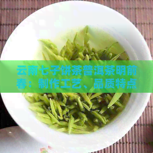 云南七子饼茶普洱茶明前春：制作工艺、品质特点与品饮方法全解析