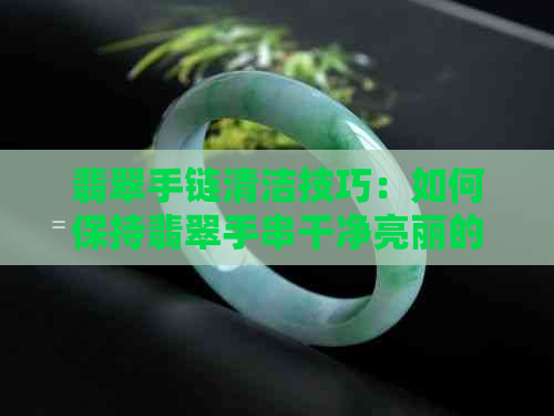 翡翠手链清洁技巧：如何保持翡翠手串干净亮丽的秘诀