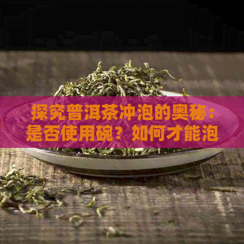 探究普洱茶冲泡的奥秘：是否使用碗？如何才能泡出好喝的普洱茶