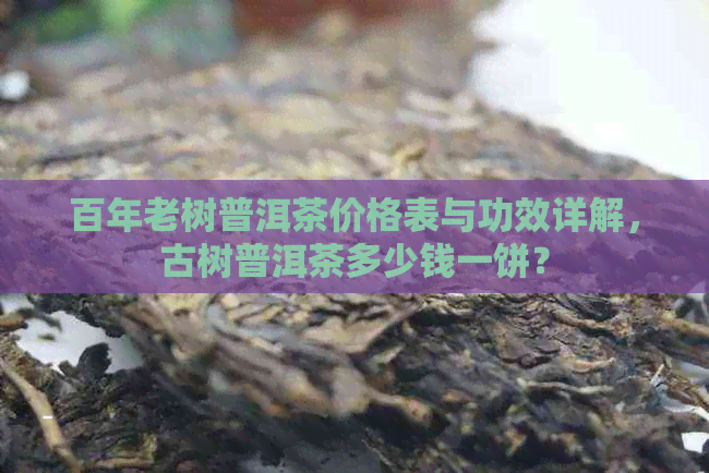 百年老树普洱茶价格表与功效详解，古树普洱茶多少钱一饼？