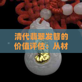 清代翡翠发簪的价值评估：从材质、工艺到市场行情的全面解析