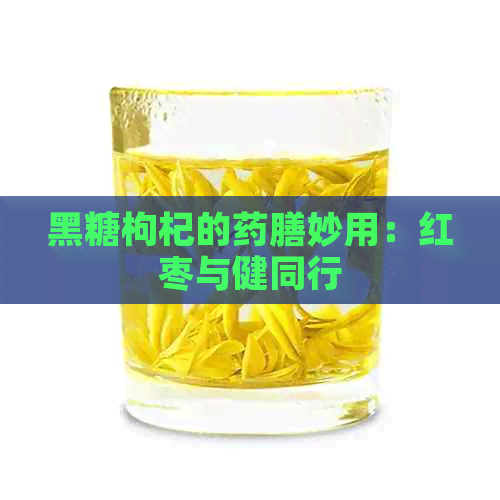 黑糖枸杞的药膳妙用：红枣与健同行