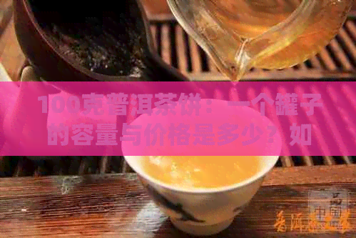 100克普洱茶饼：一个罐子的容量与价格是多少？如何选择收纳罐子？