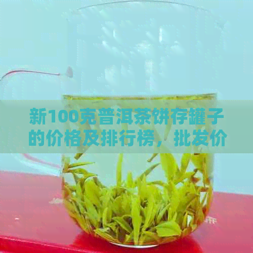 新100克普洱茶饼存罐子的价格及排行榜，批发价格是多少？