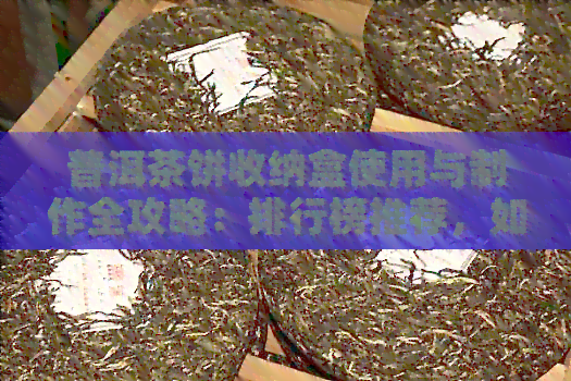 普洱茶饼收纳盒使用与制作全攻略：排行榜推荐，如何使用及制作方法