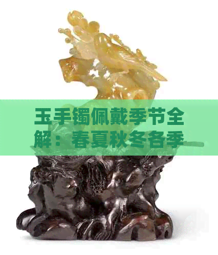 玉手镯佩戴季节全解：春夏秋冬各季更佳搭配与保养技巧