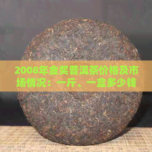 2008年金奖普洱茶价格及市场情况：一斤、一盒多少钱？