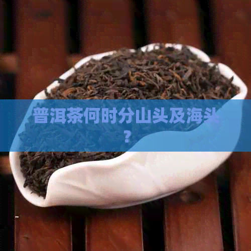 普洱茶何时分山头及海头？