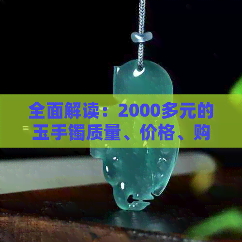 全面解读：2000多元的玉手镯质量、价格、购买渠道及如何鉴别真伪