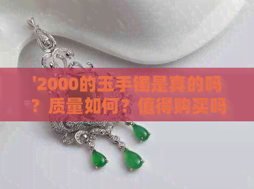 '2000的玉手镯是真的吗？质量如何？值得购买吗？'