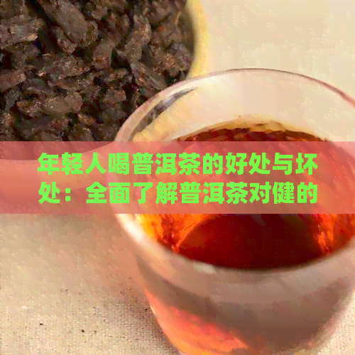 年轻人喝普洱茶的好处与坏处：全面了解普洱茶对健的影响及适用人群