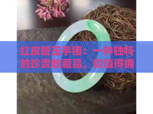 红皮碧玉手镯：一种独特的珍贵收藏品，你值得拥有