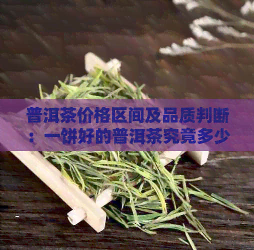 普洱茶价格区间及品质判断：一饼好的普洱茶究竟多少钱？