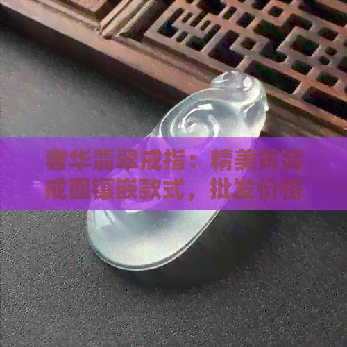 奢华翡翠戒指：精美黄翡戒面镶嵌款式，批发价格与货源尽在