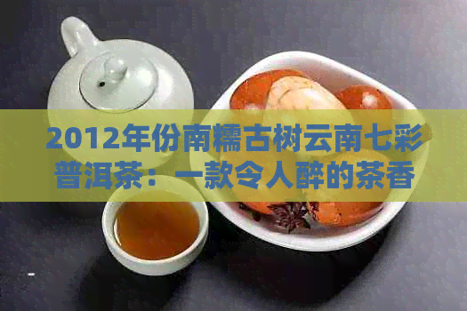 2012年份南糯古树云南七彩普洱茶：一款令人醉的茶香之旅