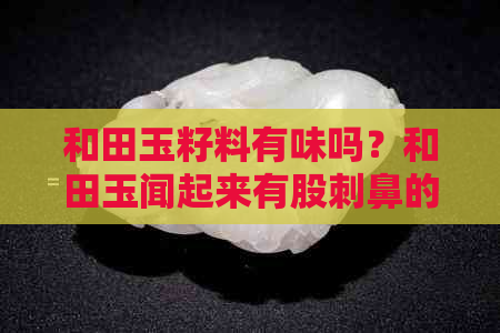 和田玉籽料有味吗？和田玉闻起来有股刺鼻的味道，是真的吗还是假的？