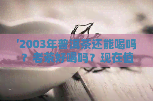 '2003年普洱茶还能喝吗？老茶好喝吗？现在值多少钱？'