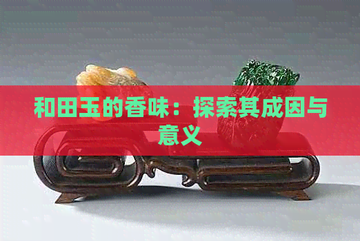 和田玉的香味：探索其成因与意义