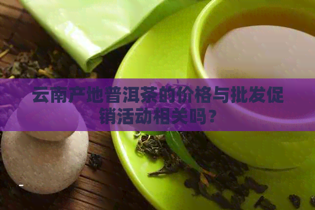 云南产地普洱茶的价格与批发促销活动相关吗？